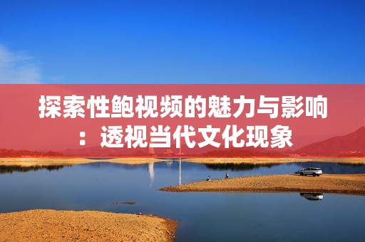 探索性鲍视频的魅力与影响：透视当代文化现象