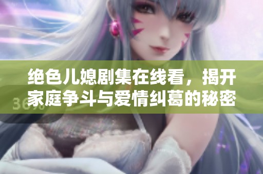 绝色儿媳剧集在线看，揭开家庭争斗与爱情纠葛的秘密