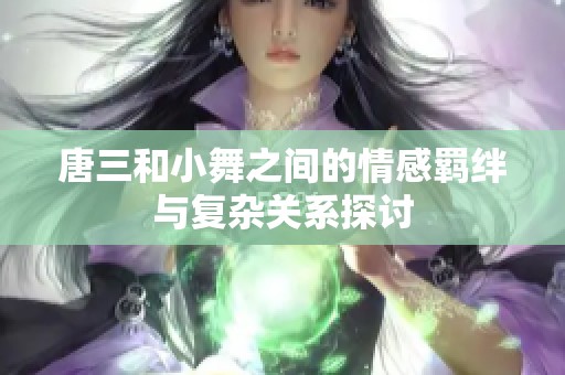 唐三和小舞之间的情感羁绊与复杂关系探讨