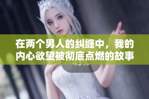 在两个男人的纠缠中，我的内心欲望被彻底点燃的故事