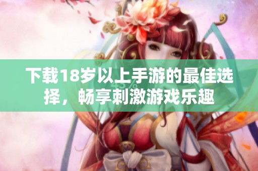 下载18岁以上手游的最佳选择，畅享刺激游戏乐趣
