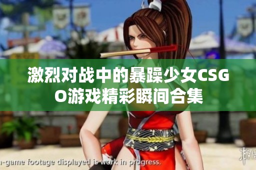 激烈对战中的暴躁少女CSGO游戏精彩瞬间合集