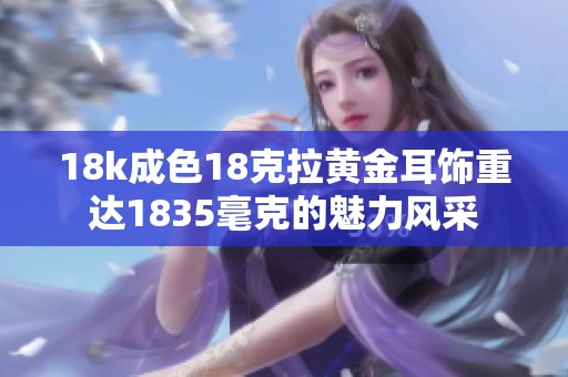 18k成色18克拉黄金耳饰重达1835毫克的魅力风采