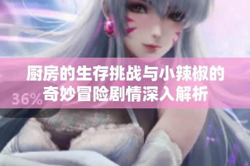 厨房的生存挑战与小辣椒的奇妙冒险剧情深入解析