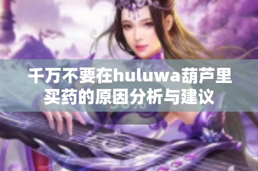 千万不要在huluwa葫芦里买药的原因分析与建议