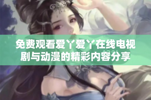免费观看爱丫爱丫在线电视剧与动漫的精彩内容分享
