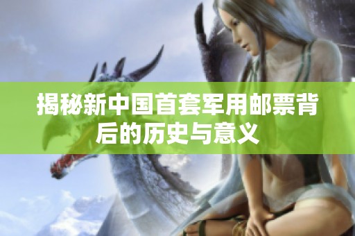 揭秘新中国首套军用邮票背后的历史与意义