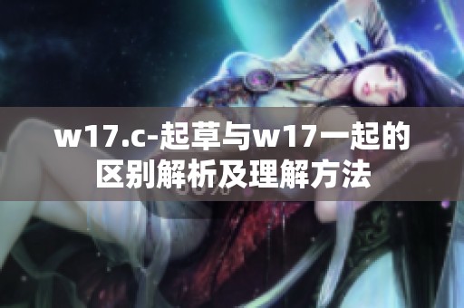 w17.c-起草与w17一起的区别解析及理解方法