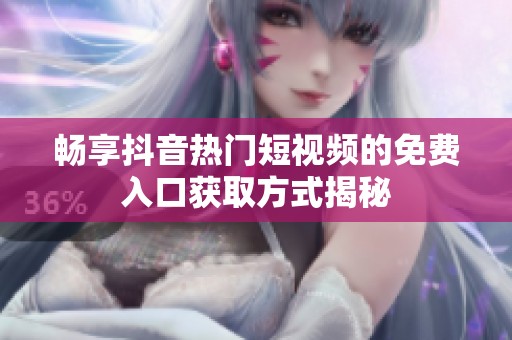 畅享抖音热门短视频的免费入口获取方式揭秘