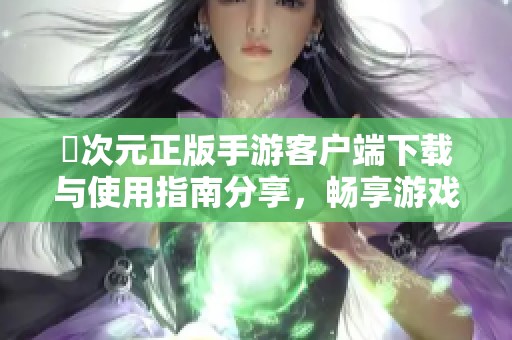囧次元正版手游客户端下载与使用指南分享，畅享游戏乐趣之旅！