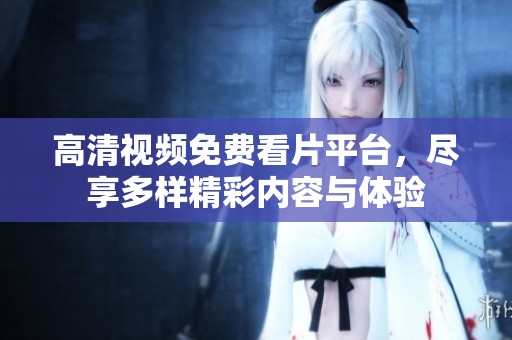 高清视频免费看片平台，尽享多样精彩内容与体验