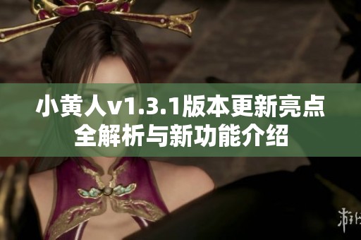 小黄人v1.3.1版本更新亮点全解析与新功能介绍