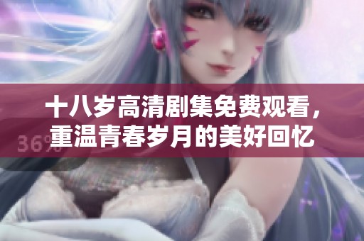 十八岁高清剧集免费观看，重温青春岁月的美好回忆