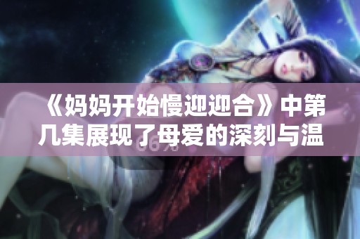 《妈妈开始慢迎迎合》中第几集展现了母爱的深刻与温暖时刻