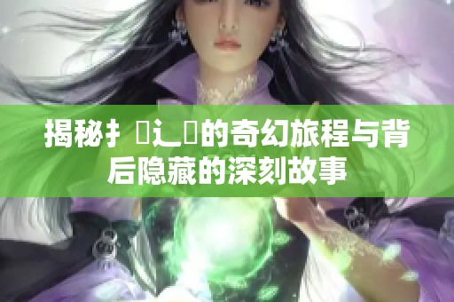 揭秘扌喿辶畐的奇幻旅程与背后隐藏的深刻故事