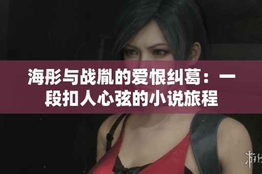 海彤与战胤的爱恨纠葛：一段扣人心弦的小说旅程