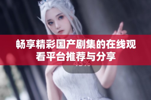 畅享精彩国产剧集的在线观看平台推荐与分享