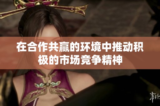 在合作共赢的环境中推动积极的市场竞争精神
