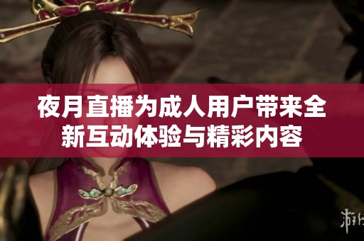 夜月直播为成人用户带来全新互动体验与精彩内容