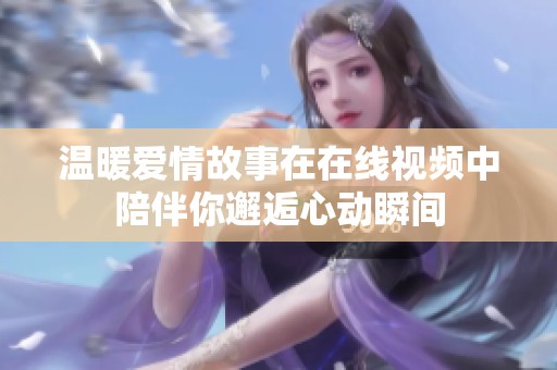 温暖爱情故事在在线视频中陪伴你邂逅心动瞬间