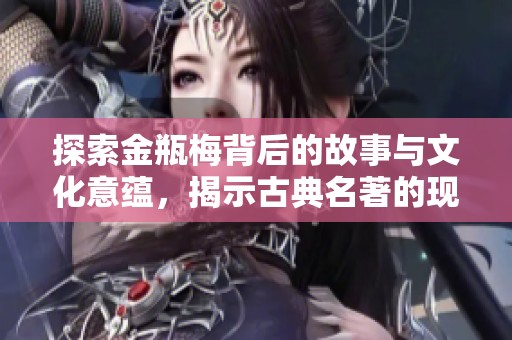 探索金瓶梅背后的故事与文化意蕴，揭示古典名著的现代魅力