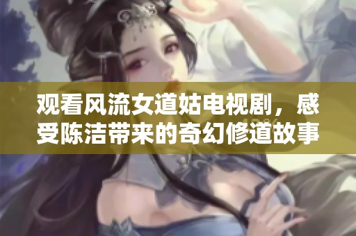 观看风流女道姑电视剧，感受陈洁带来的奇幻修道故事
