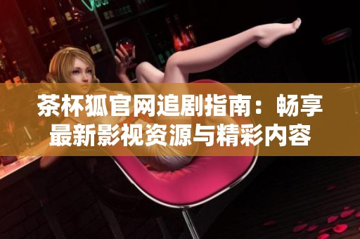 茶杯狐官网追剧指南：畅享最新影视资源与精彩内容