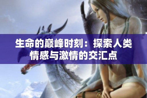 生命的巅峰时刻：探索人类情感与激情的交汇点