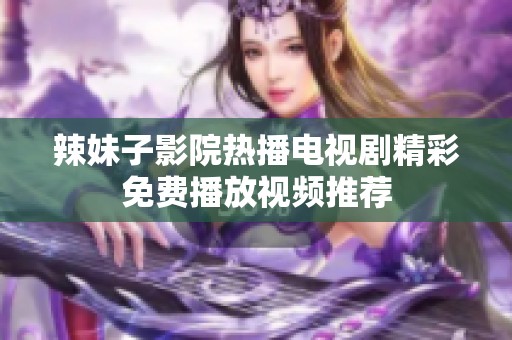 辣妹子影院热播电视剧精彩免费播放视频推荐