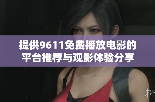 提供9611免费播放电影的平台推荐与观影体验分享