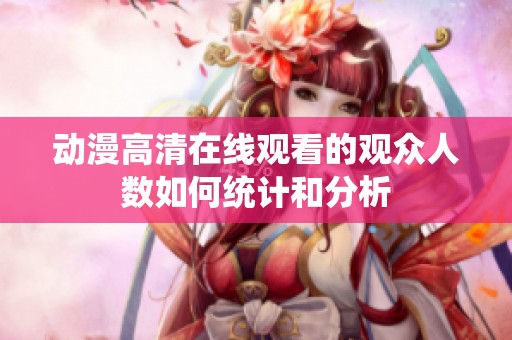 动漫高清在线观看的观众人数如何统计和分析