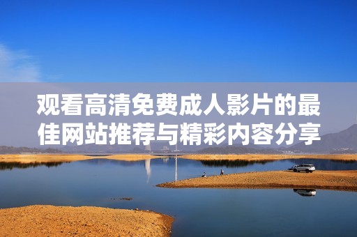 观看高清免费成人影片的最佳网站推荐与精彩内容分享