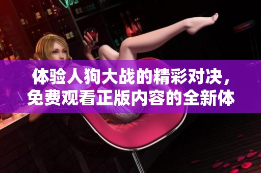 体验人狗大战的精彩对决，免费观看正版内容的全新体验