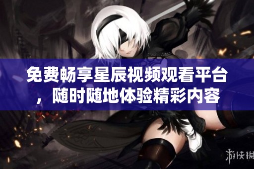 免费畅享星辰视频观看平台，随时随地体验精彩内容