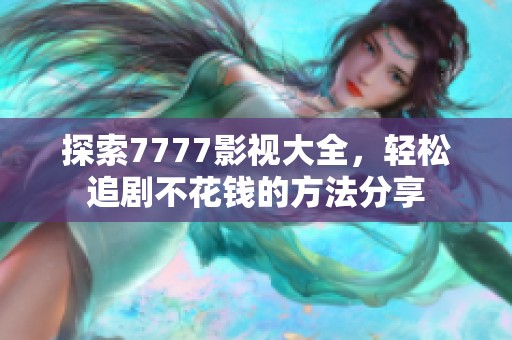 探索7777影视大全，轻松追剧不花钱的方法分享