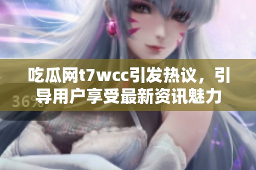 吃瓜网t7wcc引发热议，引导用户享受最新资讯魅力