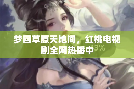 梦回草原天地间，红桃电视剧全网热播中