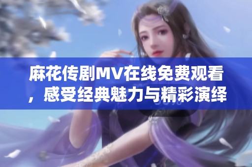 麻花传剧MV在线免费观看，感受经典魅力与精彩演绎