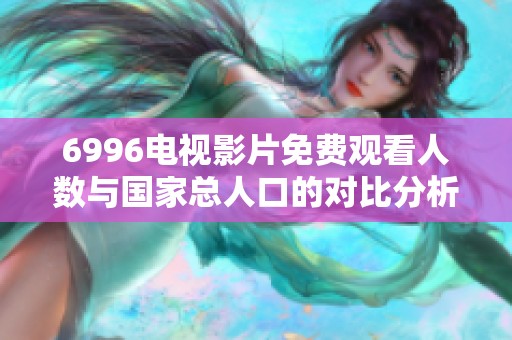 6996电视影片免费观看人数与国家总人口的对比分析