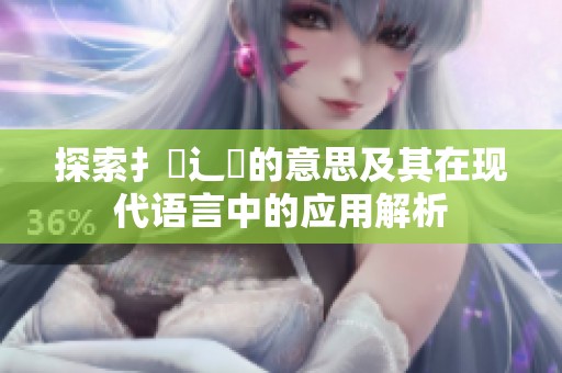 探索扌喿辶畐的意思及其在现代语言中的应用解析