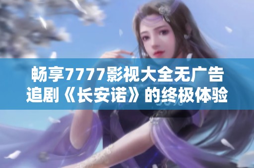 畅享7777影视大全无广告追剧《长安诺》的终极体验