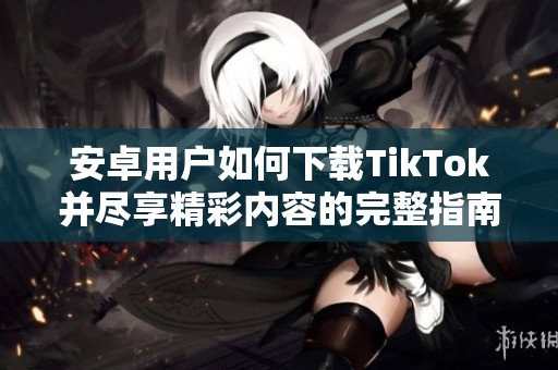 安卓用户如何下载TikTok并尽享精彩内容的完整指南