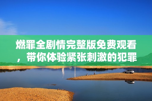 燃罪全剧情完整版免费观看，带你体验紧张刺激的犯罪故事。