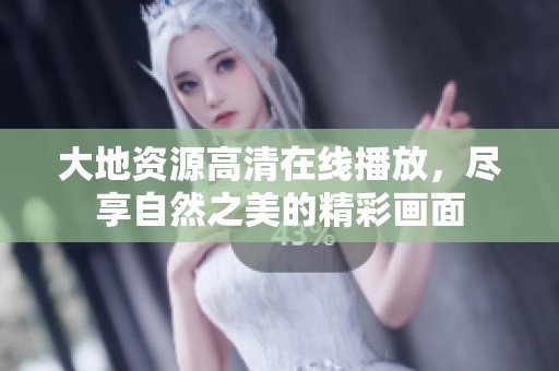 大地资源高清在线播放，尽享自然之美的精彩画面