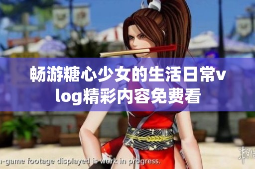 畅游糖心少女的生活日常vlog精彩内容免费看