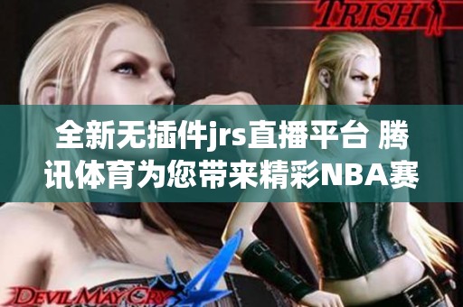 全新无插件jrs直播平台 腾讯体育为您带来精彩NBA赛事直播
