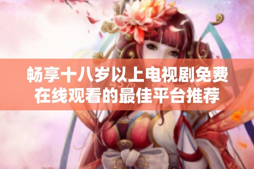 畅享十八岁以上电视剧免费在线观看的最佳平台推荐
