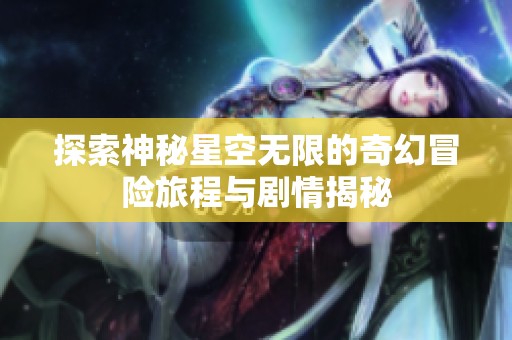 探索神秘星空无限的奇幻冒险旅程与剧情揭秘