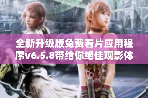 全新升级版免费看片应用程序v6.5.8带给你绝佳观影体验