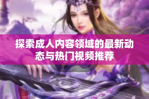 探索成人内容领域的最新动态与热门视频推荐